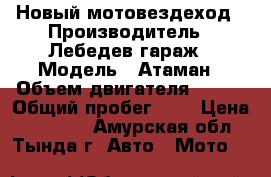  Новый мотовездеход › Производитель ­ Лебедев гараж › Модель ­ Атаман › Объем двигателя ­ 9.. › Общий пробег ­ 2 › Цена ­ 50 000 - Амурская обл., Тында г. Авто » Мото   